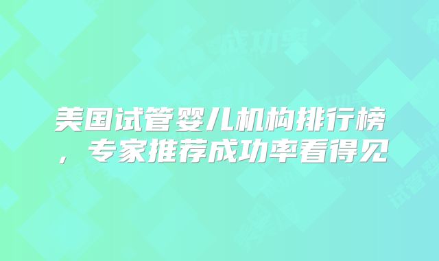 美国试管婴儿机构排行榜，专家推荐成功率看得见