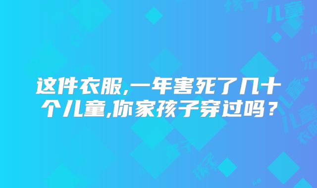 这件衣服,一年害死了几十个儿童,你家孩子穿过吗？