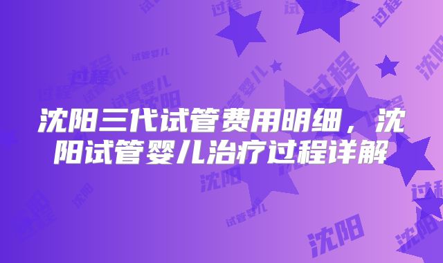 沈阳三代试管费用明细，沈阳试管婴儿治疗过程详解