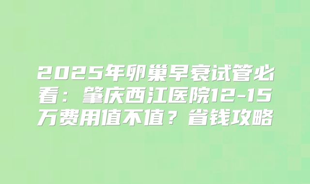2025年卵巢早衰试管必看：肇庆西江医院12-15万费用值不值？省钱攻略