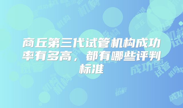 商丘第三代试管机构成功率有多高，都有哪些评判标准