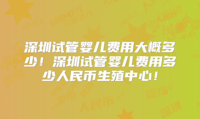 深圳试管婴儿费用大概多少！深圳试管婴儿费用多少人民币生殖中心！