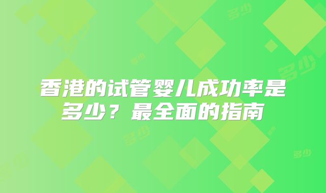 香港的试管婴儿成功率是多少？最全面的指南