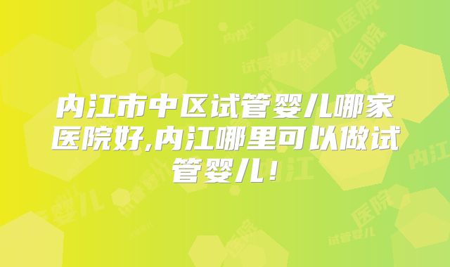 内江市中区试管婴儿哪家医院好,内江哪里可以做试管婴儿!