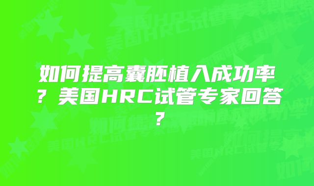 如何提高囊胚植入成功率?美国HRC试管专家回答?