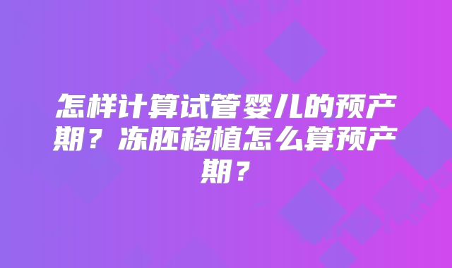 怎样计算试管婴儿的预产期？冻胚移植怎么算预产期？