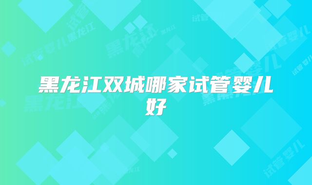 黑龙江双城哪家试管婴儿好