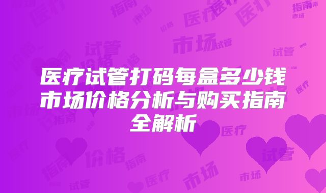 医疗试管打码每盒多少钱市场价格分析与购买指南全解析