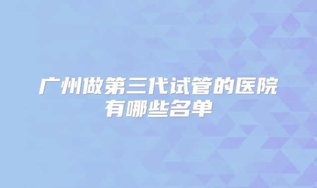 广州做第三代试管的医院有哪些名单