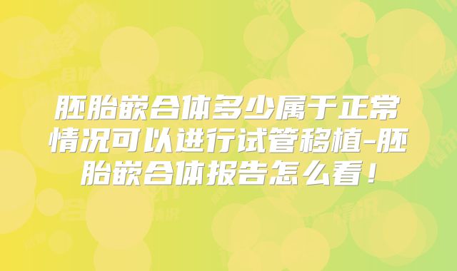 胚胎嵌合体多少属于正常情况可以进行试管移植-胚胎嵌合体报告怎么看！