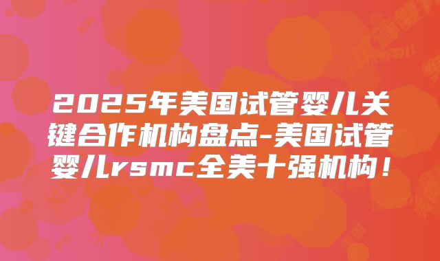 2025年美国试管婴儿关键合作机构盘点-美国试管婴儿rsmc全美十强机构！