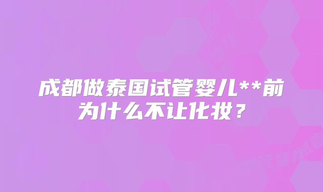成都做泰国试管婴儿**前为什么不让化妆？