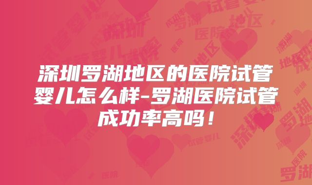 深圳罗湖地区的医院试管婴儿怎么样-罗湖医院试管成功率高吗!
