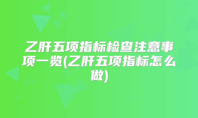 乙肝五项指标检查注意事项一览(乙肝五项指标怎么做)