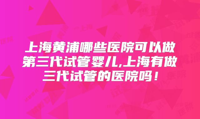 上海黄浦哪些医院可以做第三代试管婴儿,上海有做三代试管的医院吗！