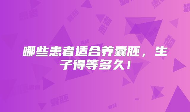 哪些患者适合养囊胚,生子得等多久!