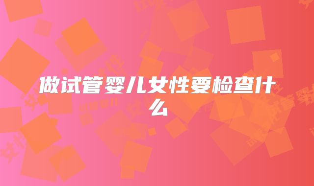 做试管婴儿女性要检查什么