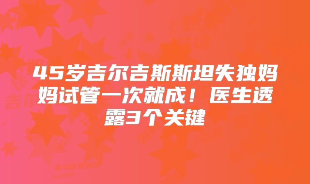 45岁吉尔吉斯斯坦失独妈妈试管一次就成！医生透露3个关键