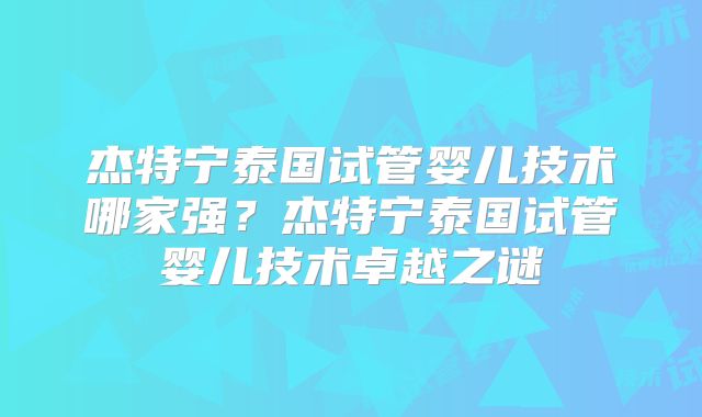 杰特宁泰国试管婴儿技术哪家强？杰特宁泰国试管婴儿技术卓越之谜