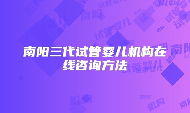 南阳三代试管婴儿机构在线咨询方法