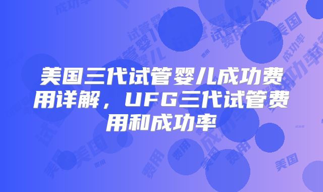 美国三代试管婴儿成功费用详解，UFG三代试管费用和成功率