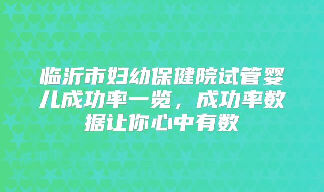 临沂市妇幼保健院试管婴儿成功率一览，成功率数据让你心中有数