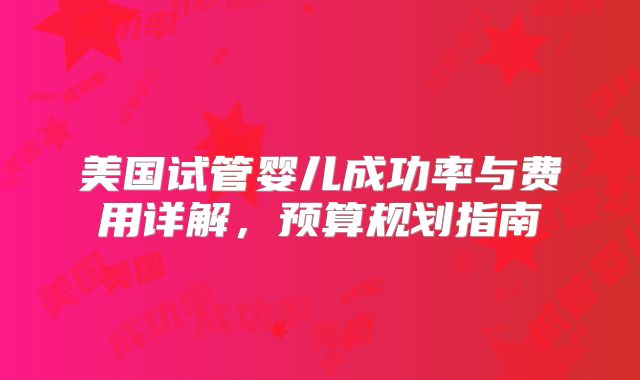 美国试管婴儿成功率与费用详解,预算规划指南