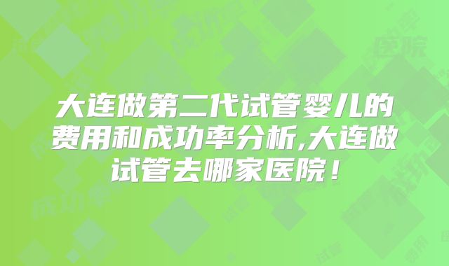 大连做第二代试管婴儿的费用和成功率分析,大连做试管去哪家医院！