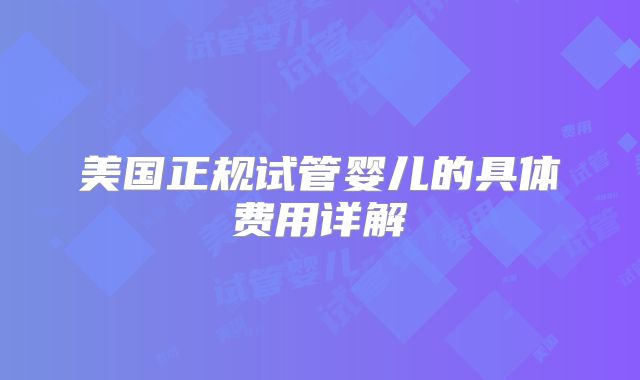 美国正规试管婴儿的具体费用详解