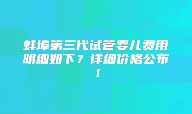 蚌埠第三代试管婴儿费用明细如下？详细价格公布！