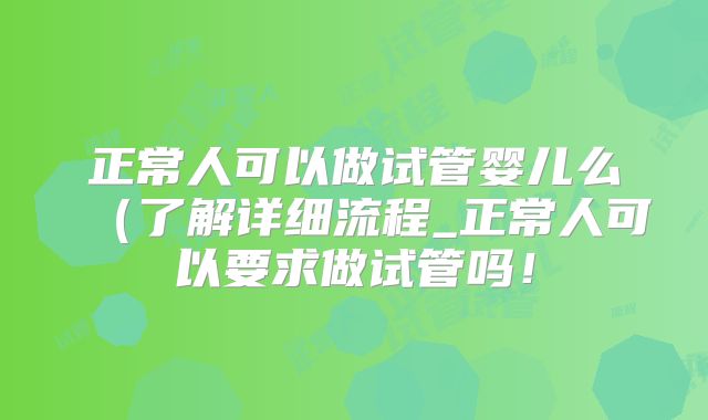 正常人可以做试管婴儿么（了解详细流程_正常人可以要求做试管吗！
