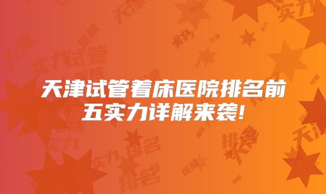天津试管着床医院排名前五实力详解来袭!