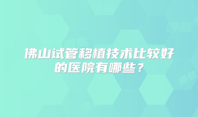 佛山试管移植技术比较好的医院有哪些？