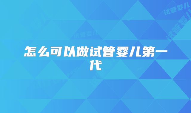怎么可以做试管婴儿第一代