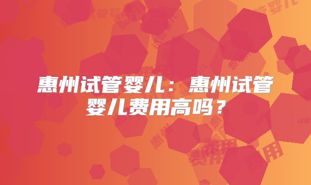 惠州试管婴儿：惠州试管婴儿费用高吗？