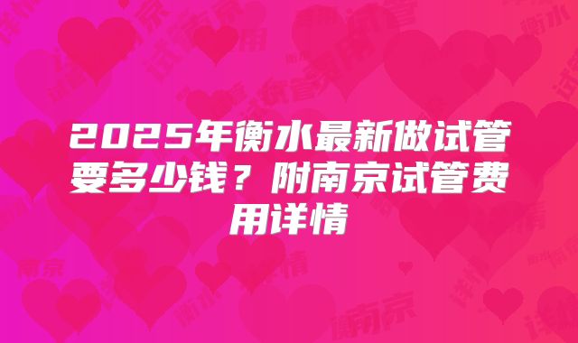 2025年衡水最新做试管要多少钱？附南京试管费用详情