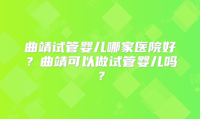 曲靖试管婴儿哪家医院好？曲靖可以做试管婴儿吗？
