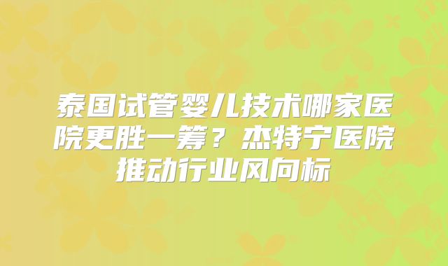泰国试管婴儿技术哪家医院更胜一筹？杰特宁医院推动行业风向标