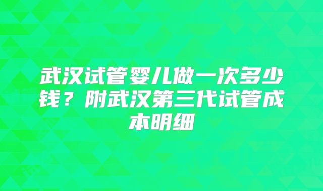 武汉试管婴儿做一次多少钱？附武汉第三代试管成本明细