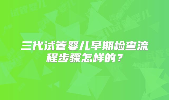 三代试管婴儿早期检查流程步骤怎样的？