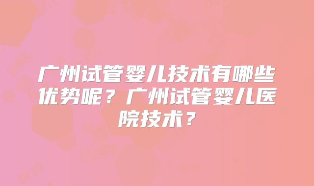 广州试管婴儿技术有哪些优势呢？广州试管婴儿医院技术？
