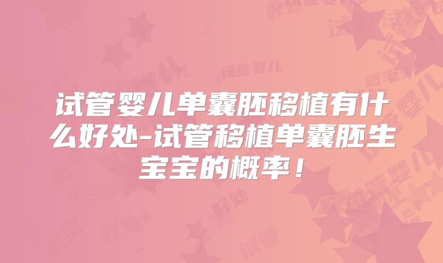 试管婴儿单囊胚移植有什么好处-试管移植单囊胚生宝宝的概率！