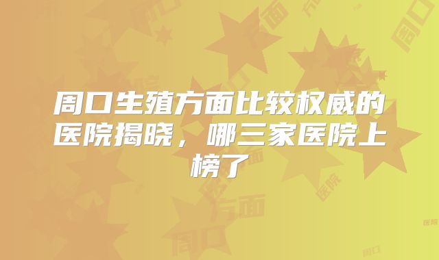 周口生殖方面比较权威的医院揭晓，哪三家医院上榜了