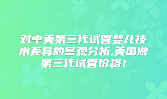 对中美第三代试管婴儿技术差异的客观分析,美国做第三代试管价格！