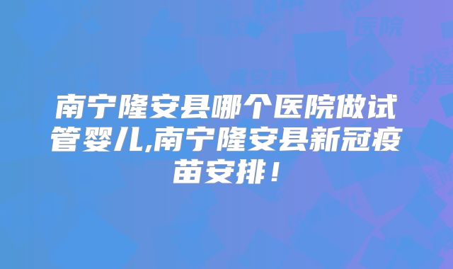 南宁隆安县哪个医院做试管婴儿,南宁隆安县新冠疫苗安排！