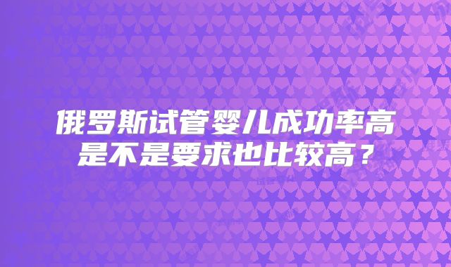 俄罗斯试管婴儿成功率高是不是要求也比较高？