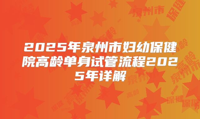 2025年泉州市妇幼保健院高龄单身试管流程2025年详解