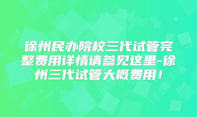 徐州民办院校三代试管完整费用详情请参见这里-徐州三代试管大概费用！