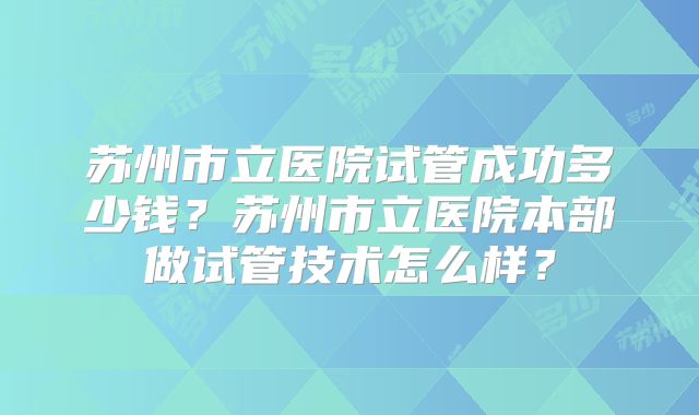 苏州市立医院试管成功多少钱?苏州市立医院本部做试管技术怎么样?