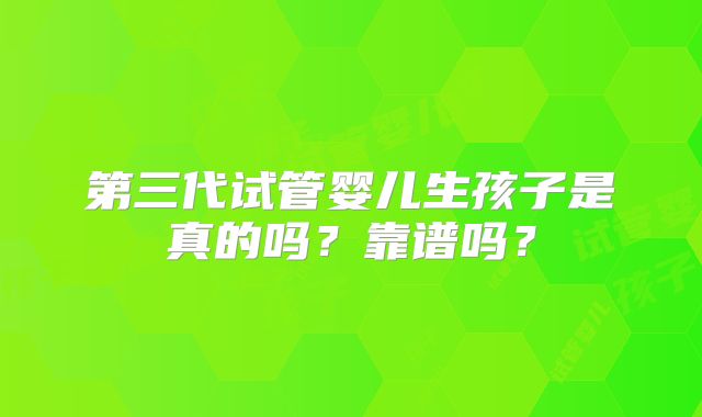 第三代试管婴儿生孩子是真的吗?靠谱吗?